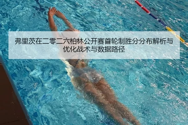 弗里茨在二零二六柏林公开赛首轮制胜分分布解析与优化战术与数据路径