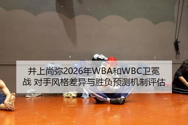 井上尚弥2026年WBA和WBC卫冕战 对手风格差异与胜负预测机制评估