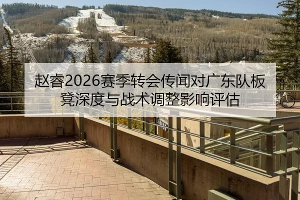 赵睿2026赛季转会传闻对广东队板凳深度与战术调整影响评估